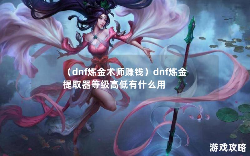 （dnf炼金术师赚钱）dnf炼金提取器等级高低有什么用