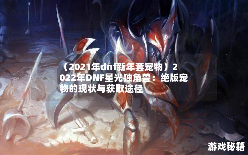 （2021年dnf新年套宠物）2022年DNF星光独角兽：绝版宠物的现状与获取途径