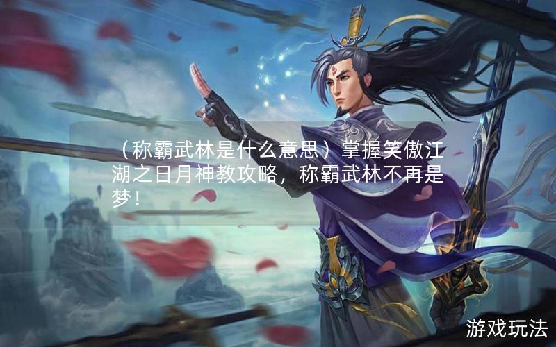 （称霸武林是什么意思）掌握笑傲江湖之日月神教攻略，称霸武林不再是梦！