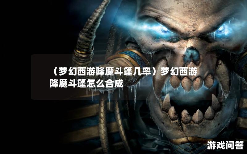 （梦幻西游降魔斗篷几率）梦幻西游降魔斗篷怎么合成