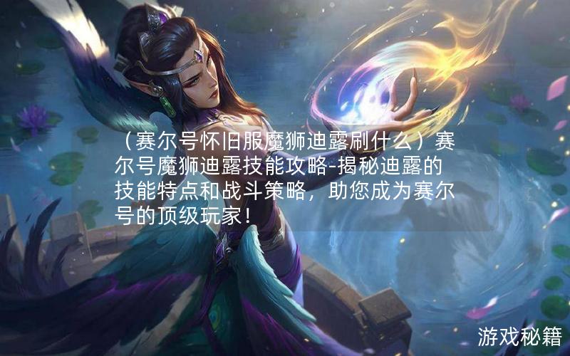 （赛尔号怀旧服魔狮迪露刷什么）赛尔号魔狮迪露技能攻略-揭秘迪露的技能特点和战斗策略，助您成为赛尔号的顶级玩家！