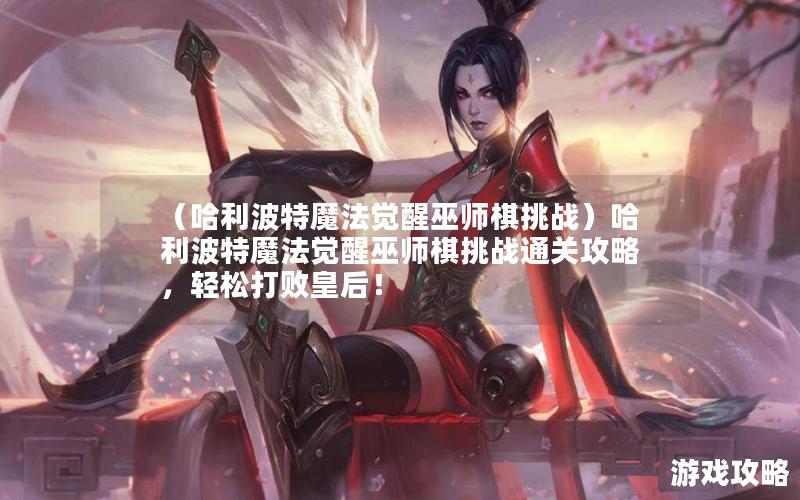 （哈利波特魔法觉醒巫师棋挑战）哈利波特魔法觉醒巫师棋挑战通关攻略，轻松打败皇后！