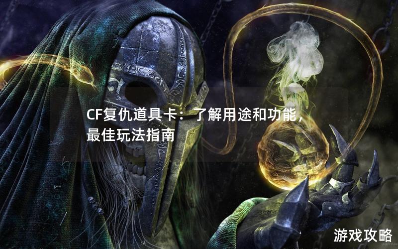 CF复仇道具卡：了解用途和功能，最佳玩法指南