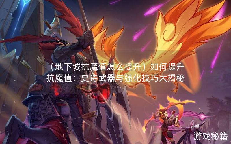 （地下城抗魔值怎么提升）如何提升抗魔值：史诗武器与强化技巧大揭秘