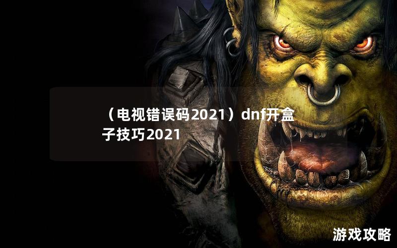 （电视错误码2021）dnf开盒子技巧2021