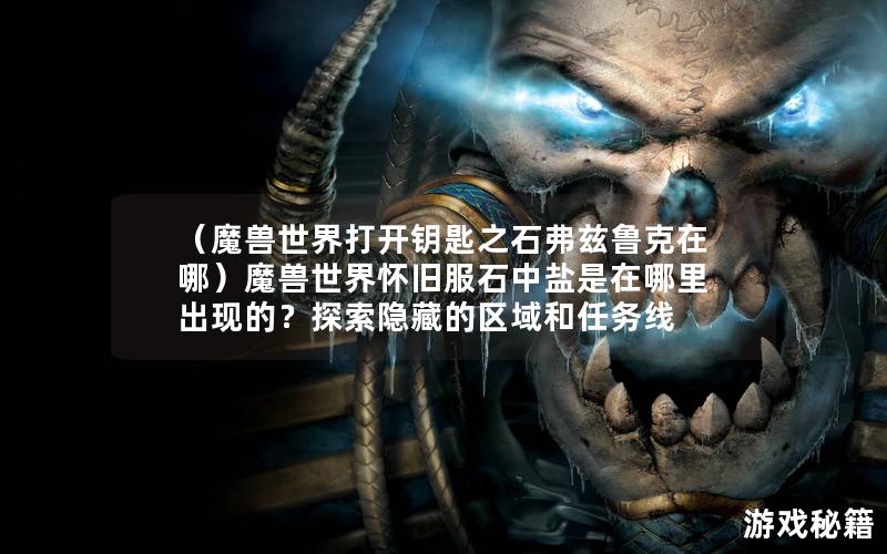 （魔兽世界打开钥匙之石弗兹鲁克在哪）魔兽世界怀旧服石中盐是在哪里出现的？探索隐藏的区域和任务线