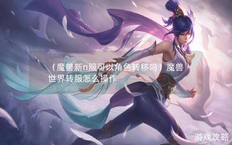 （魔兽新n服可以角色转移吗）魔兽世界转服怎么操作