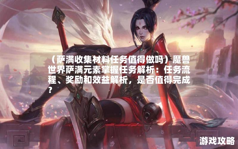 （萨满收集材料任务值得做吗）魔兽世界萨满元素掌握任务解析：任务流程、奖励和效益解析，是否值得完成？