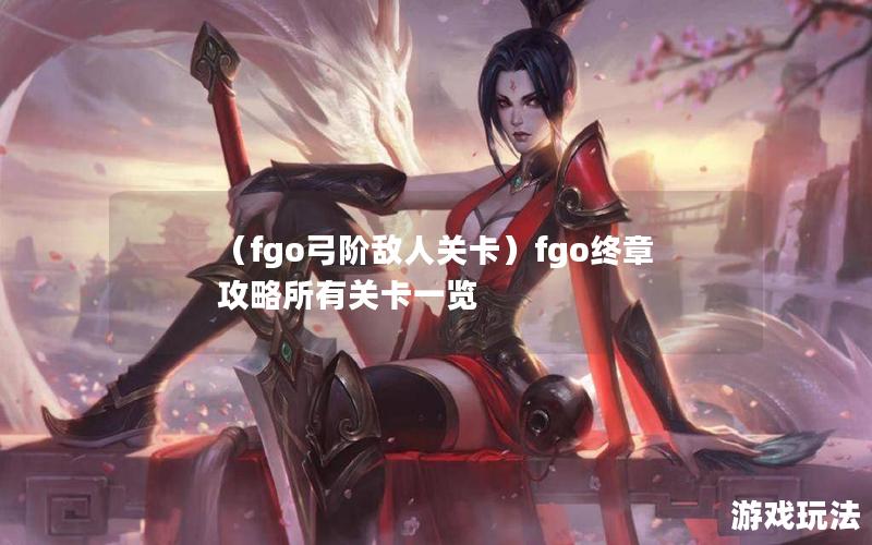 （fgo弓阶敌人关卡）fgo终章攻略所有关卡一览