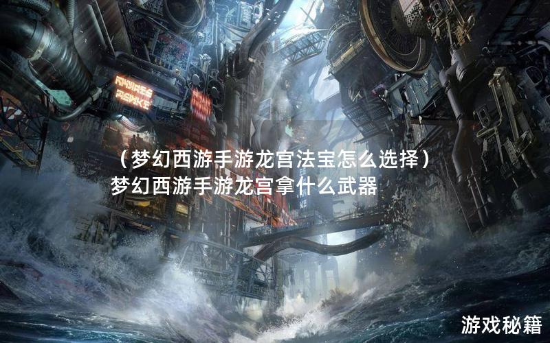 （梦幻西游手游龙宫法宝怎么选择）梦幻西游手游龙宫拿什么武器