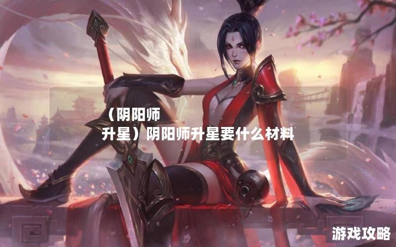 （阴阳师 升星）阴阳师升星要什么材料