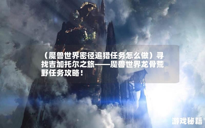 （魔兽世界密径追猎任务怎么做）寻找吉加托尔之旅——魔兽世界龙骨荒野任务攻略！