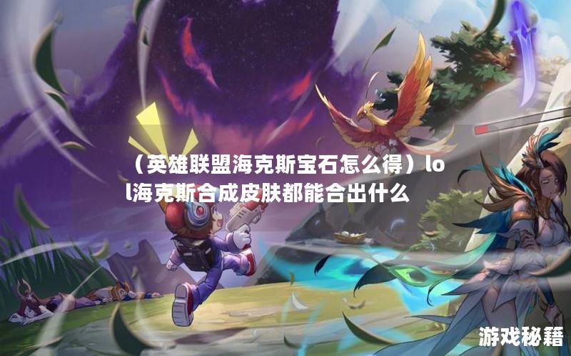 （英雄联盟海克斯宝石怎么得）lol海克斯合成皮肤都能合出什么