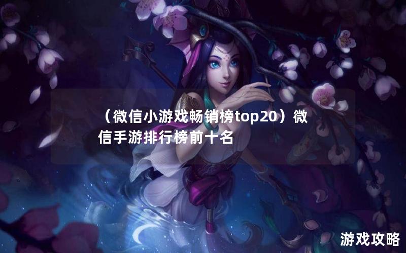 （微信小游戏畅销榜top20）微信手游排行榜前十名