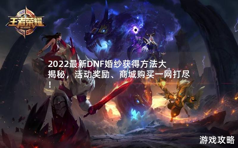 2022最新DNF婚纱获得方法大揭秘，活动奖励、商城购买一网打尽！