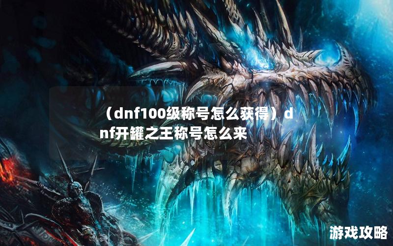 （dnf100级称号怎么获得）dnf开罐之王称号怎么来