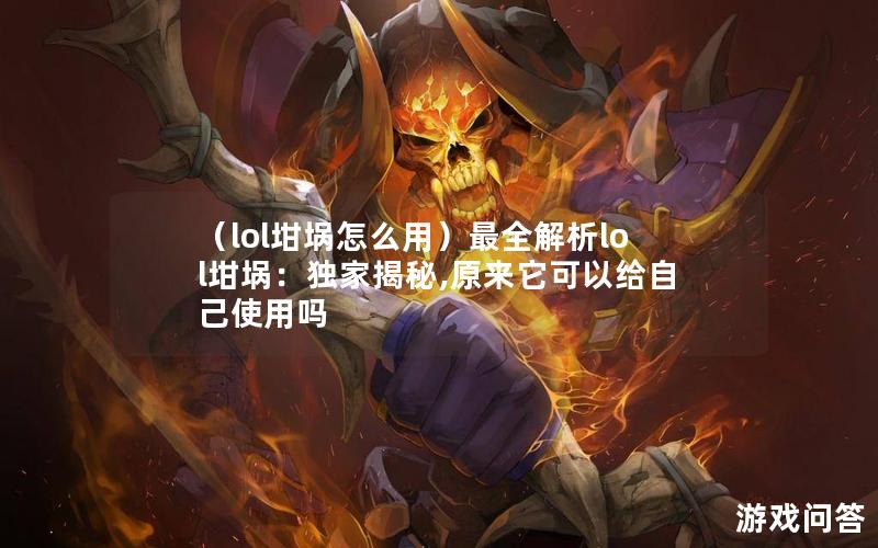 （lol坩埚怎么用）最全解析lol坩埚：独家揭秘,原来它可以给自己使用吗