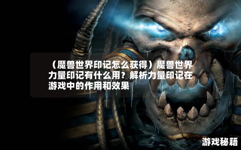 （魔兽世界印记怎么获得）魔兽世界力量印记有什么用？解析力量印记在游戏中的作用和效果