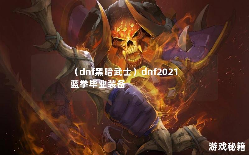 （dnf黑暗武士）dnf2021蓝拳毕业装备