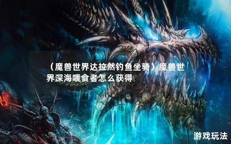 （魔兽世界达拉然钓鱼坐骑）魔兽世界深海喂食者怎么获得