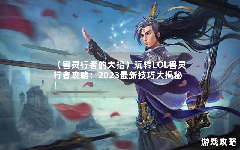 （兽灵行者的大招）玩转LOL兽灵行者攻略：2023最新技巧大揭秘！