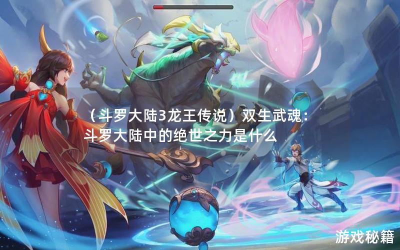 （斗罗大陆3龙王传说）双生武魂：斗罗大陆中的绝世之力是什么