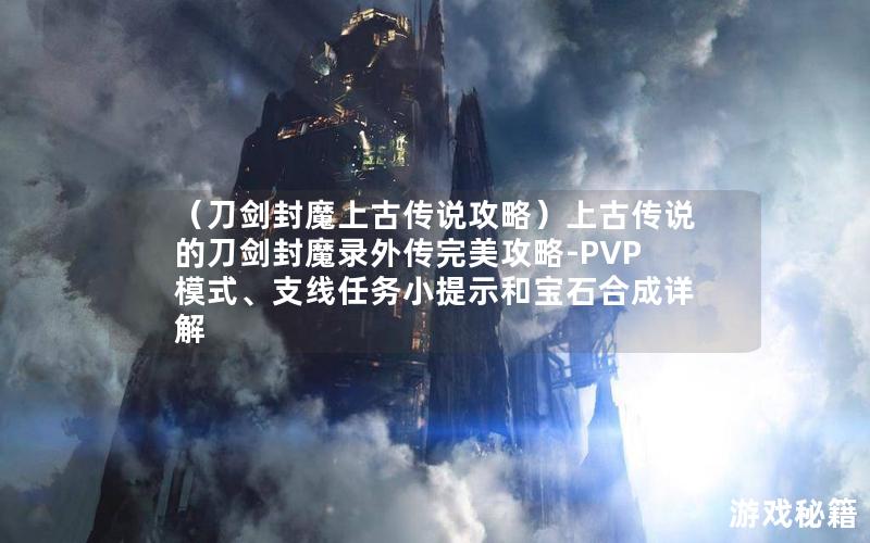 （刀剑封魔上古传说攻略）上古传说的刀剑封魔录外传完美攻略-PVP模式、支线任务小提示和宝石合成详解