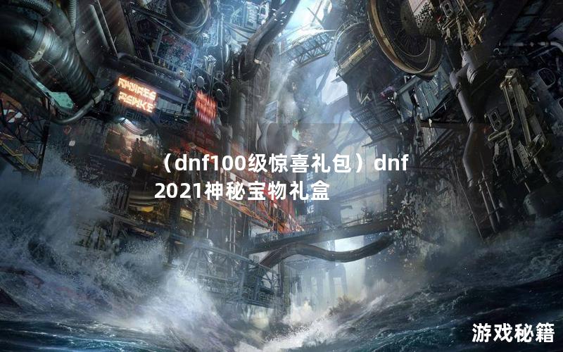 （dnf100级惊喜礼包）dnf2021神秘宝物礼盒