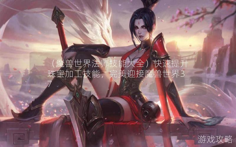 （魔兽世界法师技能大全）快速提升珠宝加工技能，完美迎接魔兽世界37