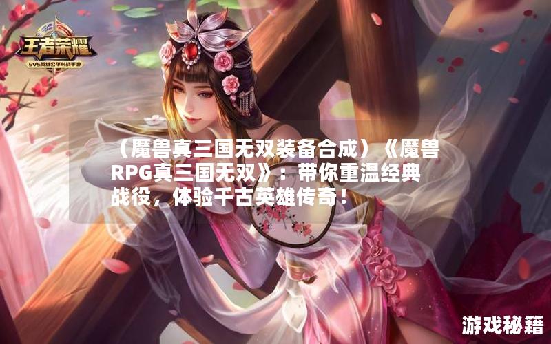 （魔兽真三国无双装备合成）《魔兽RPG真三国无双》：带你重温经典战役，体验千古英雄传奇！