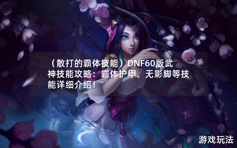 （散打的霸体技能）DNF60版武神技能攻略：霸体护甲、无影脚等技能详细介绍！