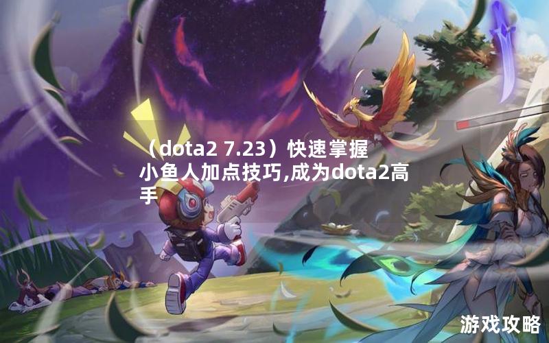 （dota2 7.23）快速掌握小鱼人加点技巧,成为dota2高手