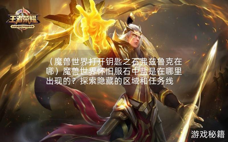 （魔兽世界打开钥匙之石弗兹鲁克在哪）魔兽世界怀旧服石中盐是在哪里出现的？探索隐藏的区域和任务线