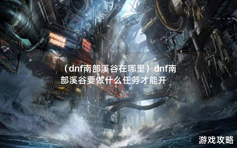 （dnf南部溪谷在哪里）dnf南部溪谷要做什么任务才能开