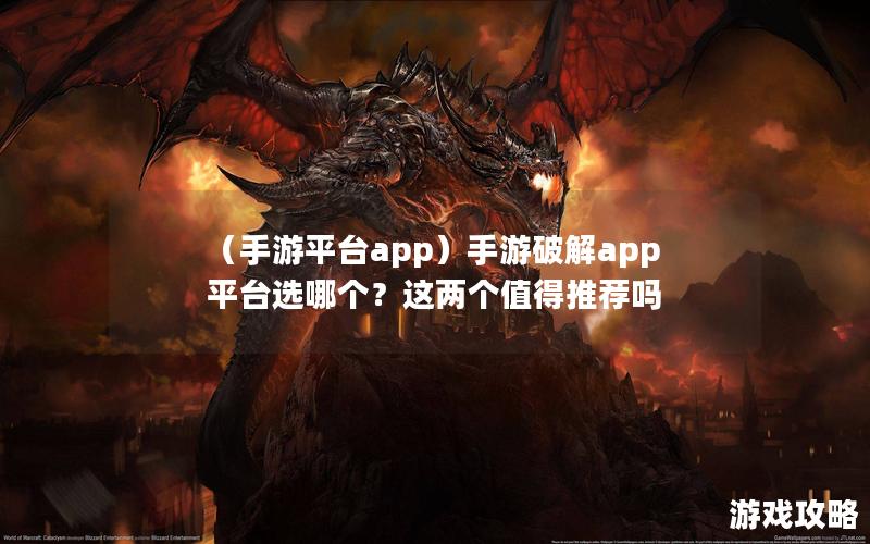 （手游平台app）手游破解app平台选哪个？这两个值得推荐吗