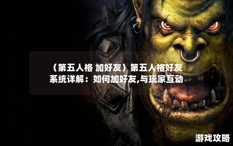 （第五人格 加好友）第五人格好友系统详解：如何加好友,与玩家互动