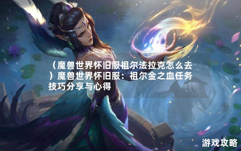 （魔兽世界怀旧服祖尔法拉克怎么去）魔兽世界怀旧服：祖尔金之血任务技巧分享与心得