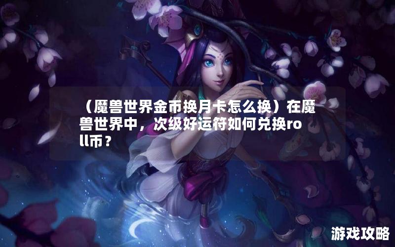 （魔兽世界金币换月卡怎么换）在魔兽世界中，次级好运符如何兑换roll币？