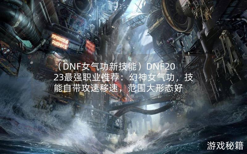 （DNF女气功新技能）DNF2023最强职业推荐：幻神女气功，技能自带攻速移速，范围大形态好