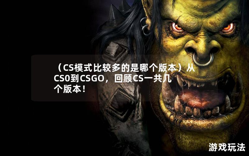 （CS模式比较多的是哪个版本）从CS0到CSGO，回顾CS一共几个版本！