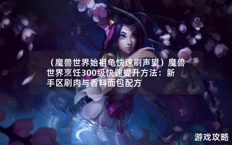 （魔兽世界始祖龟快速刷声望）魔兽世界烹饪300级快速提升方法：新手区刷肉与香料面包配方