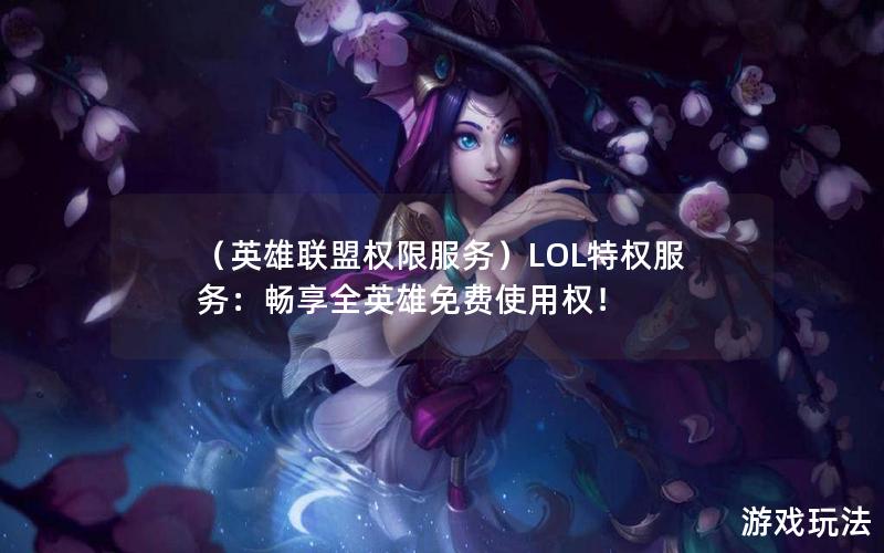 （英雄联盟权限服务）LOL特权服务：畅享全英雄免费使用权！