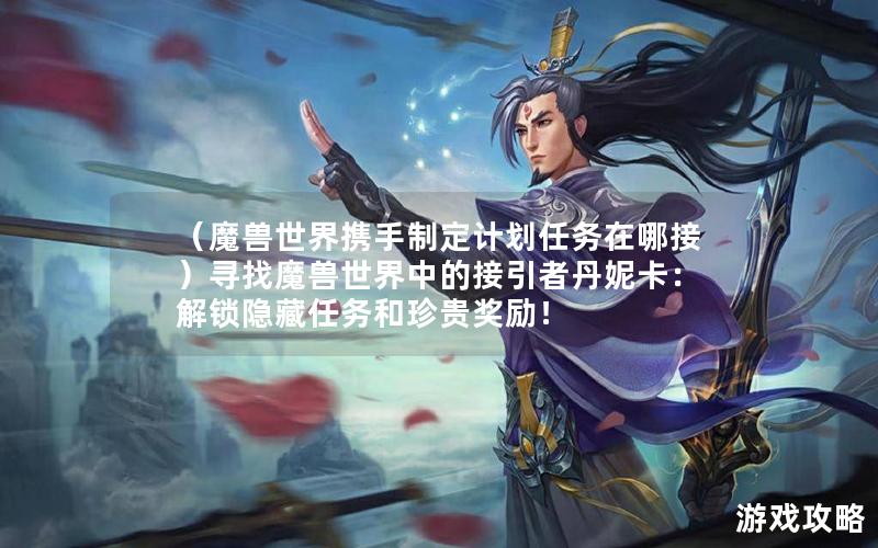 （魔兽世界携手制定计划任务在哪接）寻找魔兽世界中的接引者丹妮卡：解锁隐藏任务和珍贵奖励！