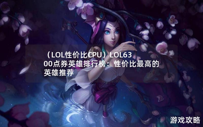 （LOL性价比CPU）LOL6300点券英雄排行榜：性价比最高的英雄推荐