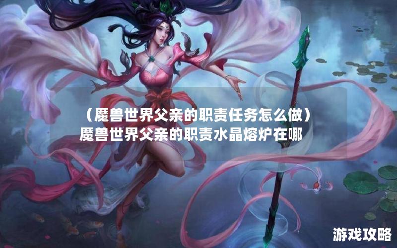 （魔兽世界父亲的职责任务怎么做）魔兽世界父亲的职责水晶熔炉在哪