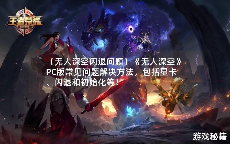 （无人深空闪退问题）《无人深空》PC版常见问题解决方法，包括显卡、闪退和初始化等！