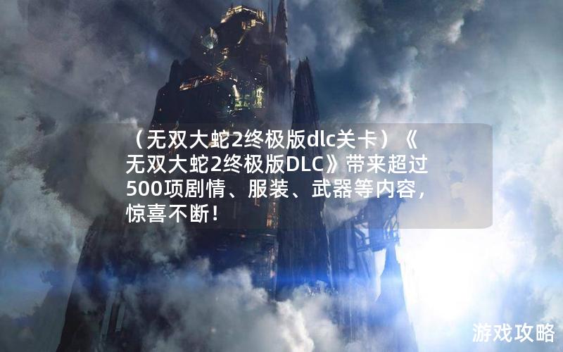 （无双大蛇2终极版dlc关卡）《无双大蛇2终极版DLC》带来超过500项剧情、服装、武器等内容，惊喜不断！