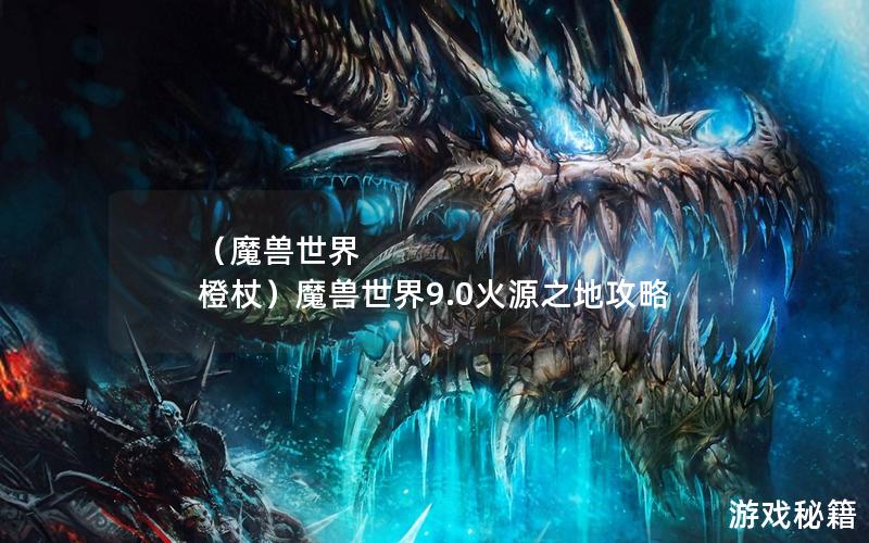 （魔兽世界 橙杖）魔兽世界9.0火源之地攻略