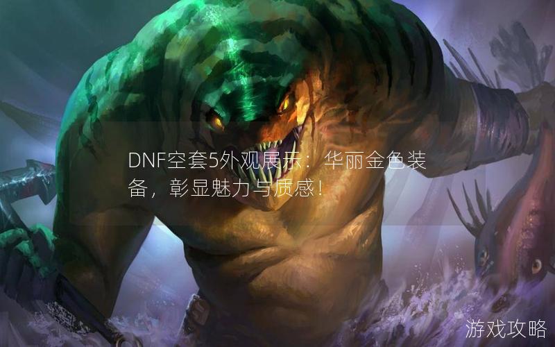 DNF空套5外观展示：华丽金色装备，彰显魅力与质感！