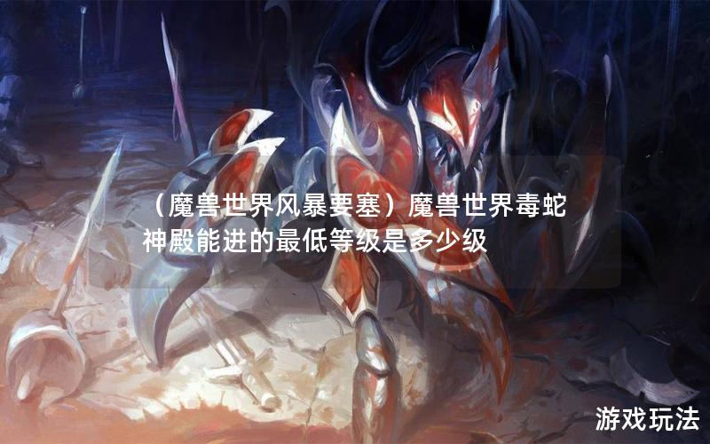 （魔兽世界风暴要塞）魔兽世界毒蛇神殿能进的最低等级是多少级